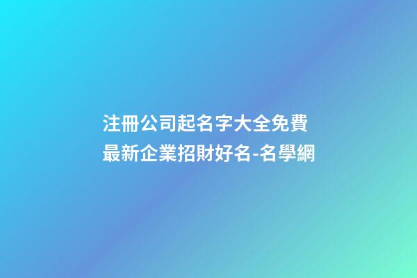 注冊公司起名字大全免費 最新企業招財好名-名學網